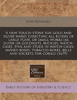 A New Touch-stone For Gold And Silver Wares Directing All Buyers Of Large Plate, Or Small Works (as Silver Or Goldhilts, Buckles, Watch-cases, Pins And Studs In Watch-cases, Money-boxes, Tobacco-boxes, Bells And Sockets For Corals (1679)