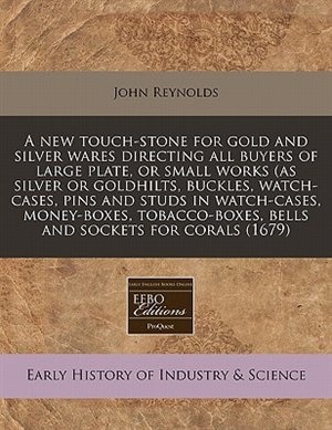 A New Touch-stone For Gold And Silver Wares Directing All Buyers Of Large Plate, Or Small Works (as Silver Or Goldhilts, Buckles, Watch-cases, Pins And Studs In Watch-cases, Money-boxes, Tobacco-boxes, Bells And Sockets For Corals (1679)