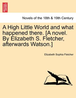 Front cover_A High Little World And What Happened There. [a Novel. By Elizabeth S. Fletcher, Afterwards Watson.]