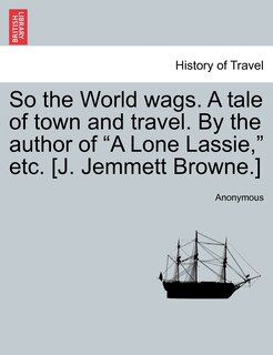 Front cover_So the World Wags. a Tale of Town and Travel. by the Author of A Lone Lassie, Etc. [J. Jemmett Browne.]