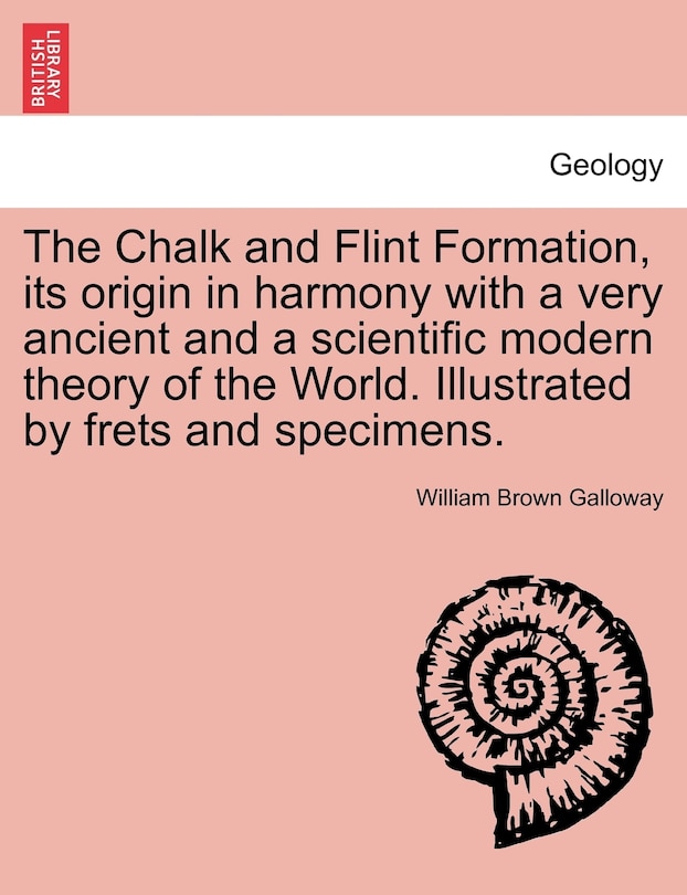 The Chalk And Flint Formation, Its Origin In Harmony With A Very Ancient And A Scientific Modern Theory Of The World. Illustrated By Frets And Specimens.