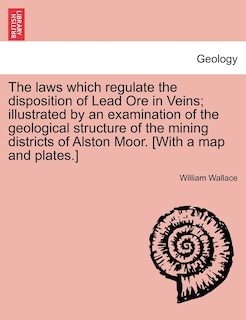 Front cover_The Laws Which Regulate The Disposition Of Lead Ore In Veins; Illustrated By An Examination Of The Geological Structure Of The Mining Districts Of Alston Moor. [with A Map And Plates.]