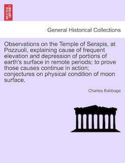 Front cover_Observations On The Temple Of Serapis, At Pozzuoli, Explaining Cause Of Frequent Elevation And Depression Of Portions Of Earth's Surface In Remote Periods; To Prove Those Causes Continue In Action; Conjectures On Physical Condition Of Moon Surface.