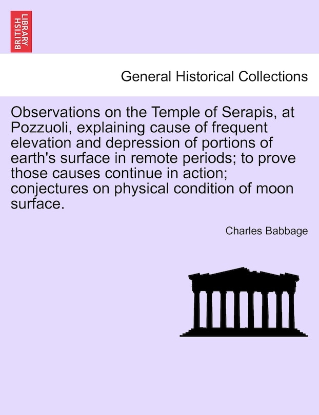 Front cover_Observations On The Temple Of Serapis, At Pozzuoli, Explaining Cause Of Frequent Elevation And Depression Of Portions Of Earth's Surface In Remote Periods; To Prove Those Causes Continue In Action; Conjectures On Physical Condition Of Moon Surface.