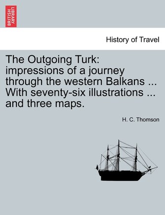 The Outgoing Turk: Impressions of a Journey Through the Western Balkans ... with Seventy-Six Illustrations ... and Three Maps.