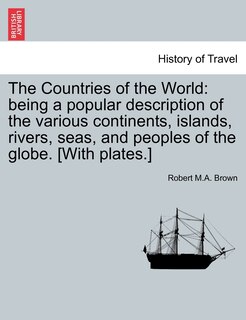 The Countries of the World: Being a Popular Description of the Various Continents, Islands, Rivers, Seas, and Peoples of the Globe. [With Plates.]