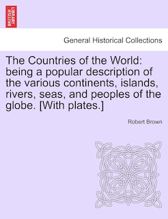 The Countries of the World: Being a Popular Description of the Various Continents, Islands, Rivers, Seas, and Peoples of the Globe. [With Plates.]