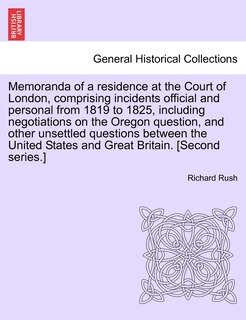 Front cover_Memoranda of a residence at the Court of London, comprising incidents official and personal from 1819 to 1825, including negotiations on the Oregon question, and other unsettled questions between the United States and Great Britain. [Second series.]