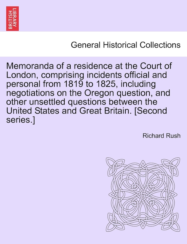 Front cover_Memoranda of a residence at the Court of London, comprising incidents official and personal from 1819 to 1825, including negotiations on the Oregon question, and other unsettled questions between the United States and Great Britain. [Second series.]