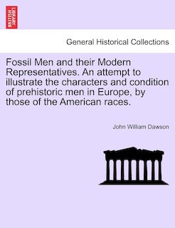 Front cover_Fossil Men And Their Modern Representatives. An Attempt To Illustrate The Characters And Condition Of Prehistoric Men In Europe, By Those Of The American Races.