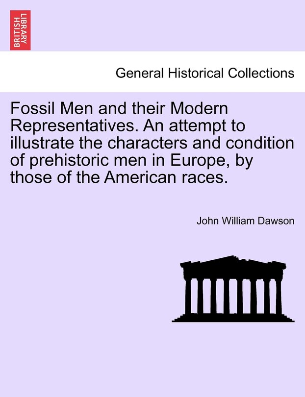 Front cover_Fossil Men And Their Modern Representatives. An Attempt To Illustrate The Characters And Condition Of Prehistoric Men In Europe, By Those Of The American Races.