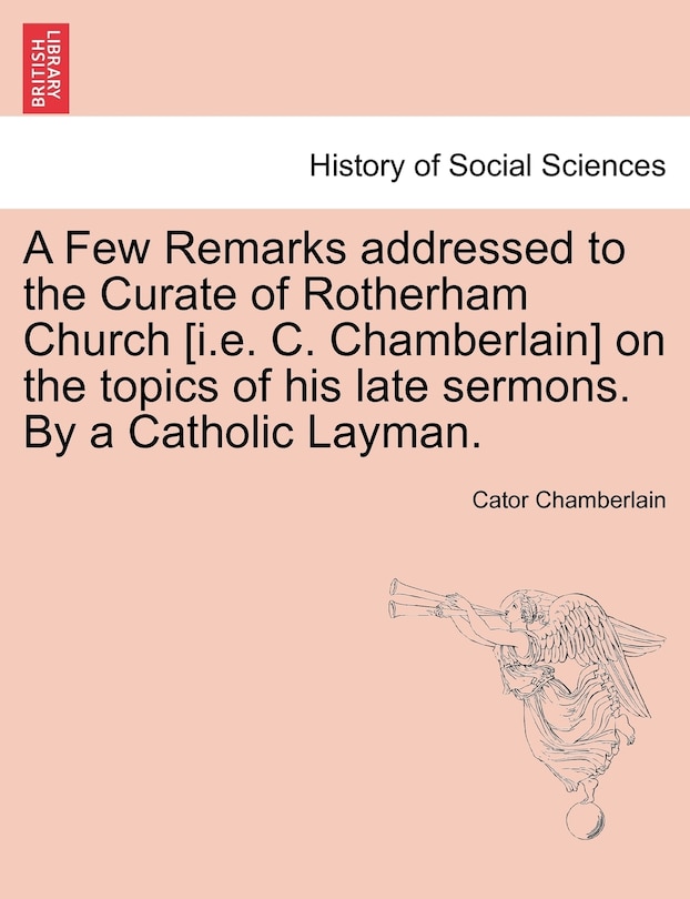 A Few Remarks Addressed to the Curate of Rotherham Church [i.E. C. Chamberlain] on the Topics of His Late Sermons. by a Catholic Layman.