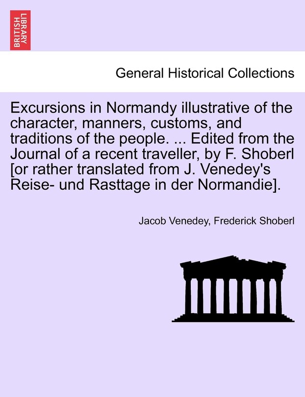 Front cover_Excursions In Normandy Illustrative Of The Character, Manners, Customs, And Traditions Of The People. ... Edited From The Journal Of A Recent Traveller, By F. Shoberl [or Rather Translated From J. Venedey's Reise- Und Rasttage In Der Normandie].