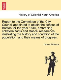 Front cover_Report To The Committee Of The City Council Appointed To Obtain The Census Of Boston For The Year 1845, Embracing Collateral Facts And Statical Researches, Illustrating The History And Condition Of The Population, And Their Means Of Progress.
