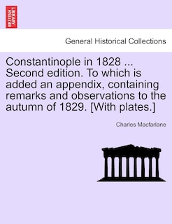 Constantinople in 1828 ... Second edition. To which is added an appendix, containing remarks and observations to the autumn of 1829. [With plates.]