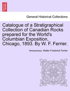 Catalogue Of A Stratigraphical Collection Of Canadian Rocks Prepared For The World's Columbian Exposition, Chicago, 1893. By W. F. Ferrier.