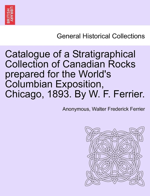 Catalogue Of A Stratigraphical Collection Of Canadian Rocks Prepared For The World's Columbian Exposition, Chicago, 1893. By W. F. Ferrier.
