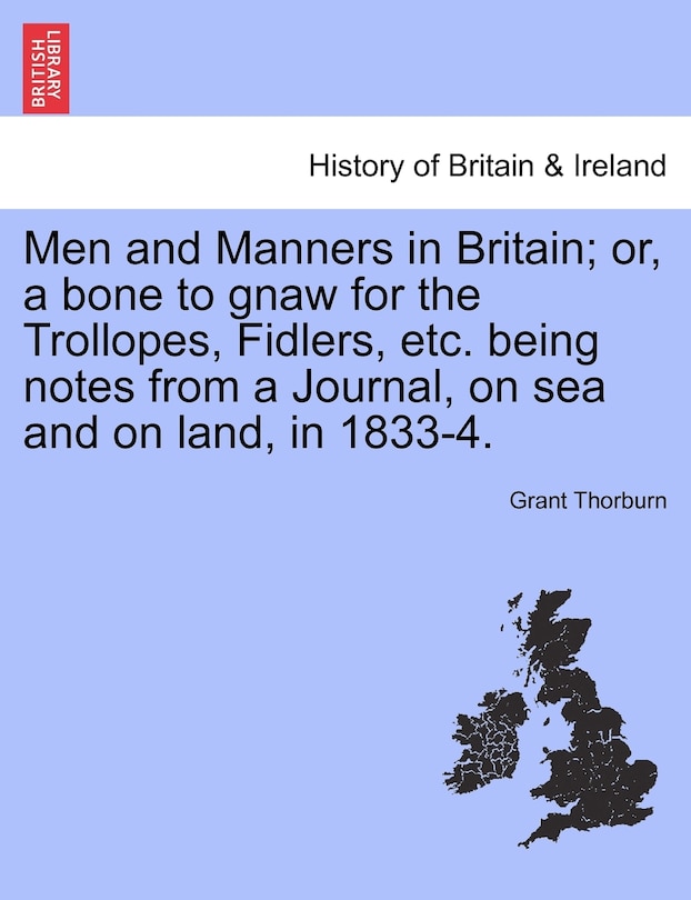 Front cover_Men And Manners In Britain; Or, A Bone To Gnaw For The Trollopes, Fidlers, Etc. Being Notes From A Journal, On Sea And On Land, In 1833-4.