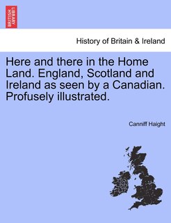 Couverture_Here And There In The Home Land. England, Scotland And Ireland As Seen By A Canadian. Profusely Illustrated.