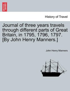 Journal of Three Years Travels Through Different Parts of Great Britain, in 1795, 1796, 1797. [By John Henry Manners.]