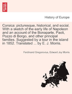 Corsica: picturesque, historical, and social. With a sketch of the early life of Napoleon and an account of the Bonaparte, Paoli, Pozzo di Borgo, and other principal families. Suggested by a tour in the island in 1852. Translated ... by E. J. Morris.