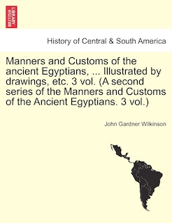 Manners And Customs Of The Ancient Egyptians, ... Illustrated By Drawings, Etc. 3 Vol. (a Second Series Of The Manners And Customs Of The Ancient Egyptians. 3 Vol.)