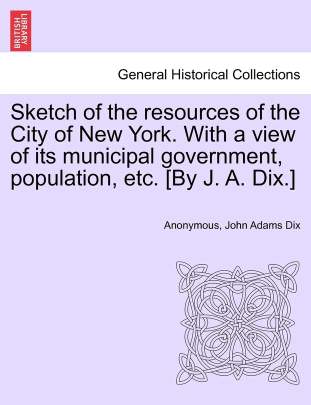Front cover_Sketch of the Resources of the City of New York. with a View of Its Municipal Government, Population, Etc. [By J. A. Dix.]