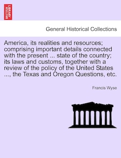 Couverture_America, its realities and resources; comprising important details connected with the present ... state of the country; its laws and customs, together with a review of the policy of the United States ..., the Texas and Oregon Questions, etc.