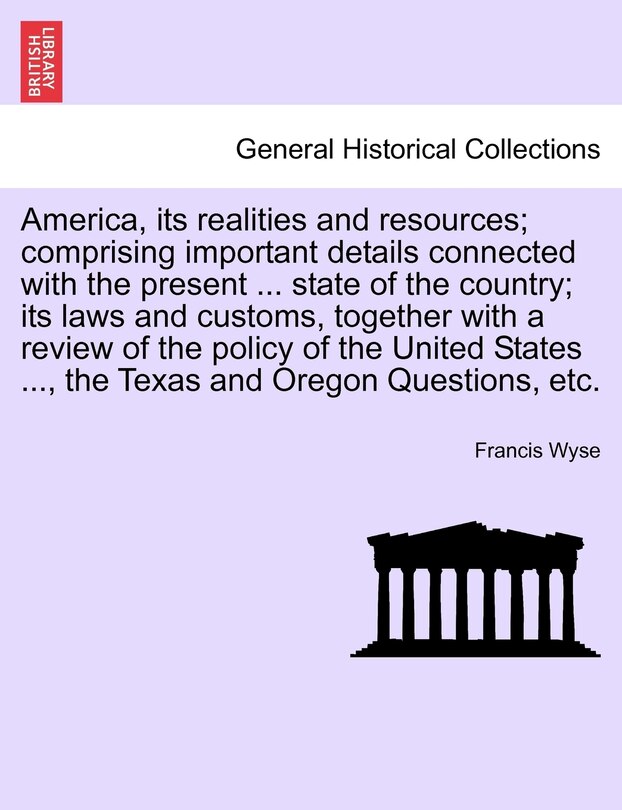 Couverture_America, its realities and resources; comprising important details connected with the present ... state of the country; its laws and customs, together with a review of the policy of the United States ..., the Texas and Oregon Questions, etc.