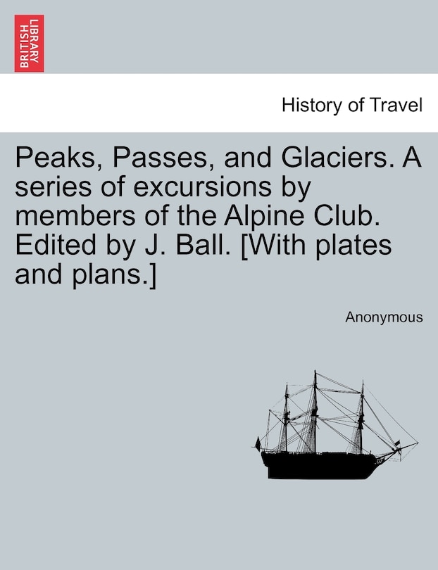 Couverture_Peaks, Passes, and Glaciers. A series of excursions by members of the Alpine Club. Edited by J. Ball. [With plates and plans.]