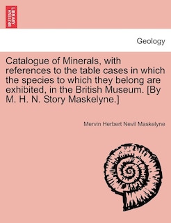 Catalogue Of Minerals, With References To The Table Cases In Which The Species To Which They Belong Are Exhibited, In The British Museum. [by M. H. N. Story Maskelyne.]