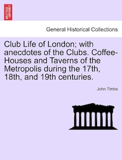 Couverture_Club Life Of London; With Anecdotes Of The Clubs. Coffee-houses And Taverns Of The Metropolis During The 17th, 18th, And 19th Centuries.