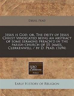 Jesus Is God, Or, The Deity Of Jesus Christ Vindicated Being An Abstract Of Some Sermons Preach'd In The Parish-church Of St. James, Clerkenwell / By D. Pead. (1694)