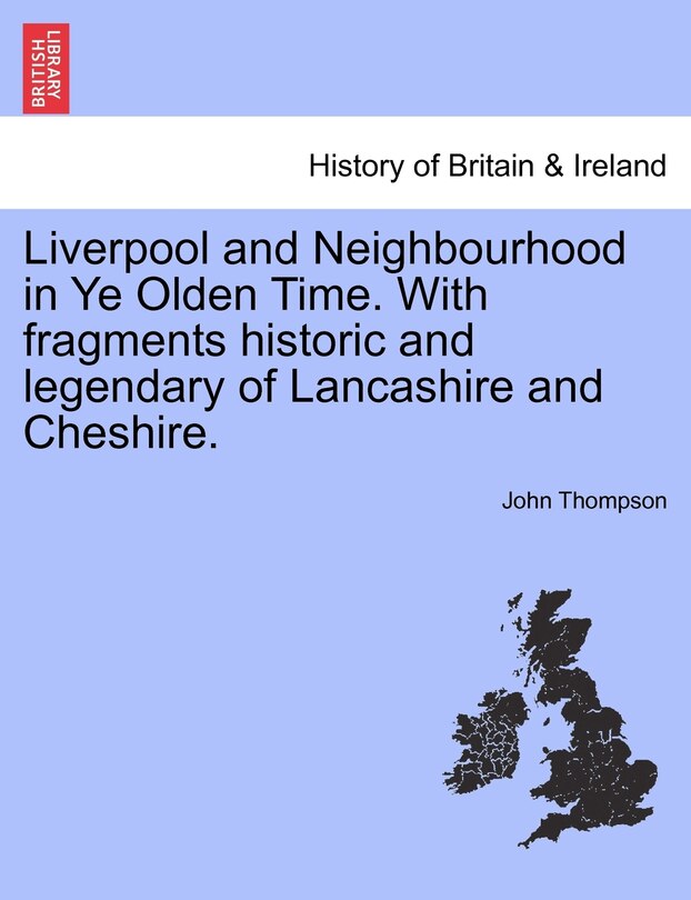 Liverpool And Neighbourhood In Ye Olden Time. With Fragments Historic And Legendary Of Lancashire And Cheshire.