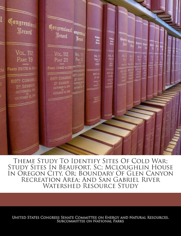 Theme Study To Identify Sites Of Cold War; Study Sites In Beaufort, Sc; Mcloughlin House In Oregon City, Or; Boundary Of Glen Canyon Recreation Area; And San Gabriel River Watershed Resource Study