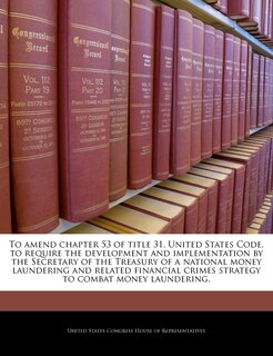 To Amend Chapter 53 Of Title 31, United States Code, To Require The Development And Implementation By The Secretary Of The Treasury Of A National Money Laundering And Related Financial Crimes Strategy To Combat Money Laundering.