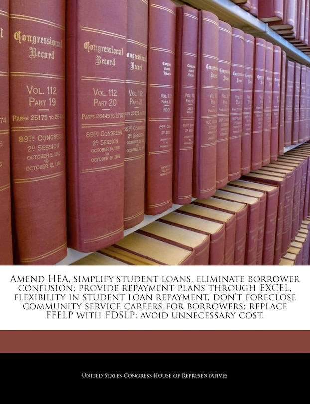 Couverture_Amend Hea, Simplify Student Loans, Eliminate Borrower Confusion; Provide Repayment Plans Through Excel, Flexibility In Student Loan Repayment, Don't Foreclose Community Service Careers For Borrowers; Replace Ffelp With Fdslp; Avoid Unnecessary Cost.