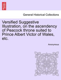 Front cover_Versified Suggestive Illustration, On The Ascendency Of Peacock Throne Suited To Prince Albert Victor Of Wales, Etc.