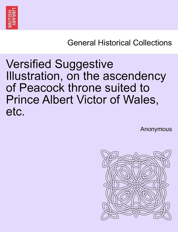 Front cover_Versified Suggestive Illustration, On The Ascendency Of Peacock Throne Suited To Prince Albert Victor Of Wales, Etc.