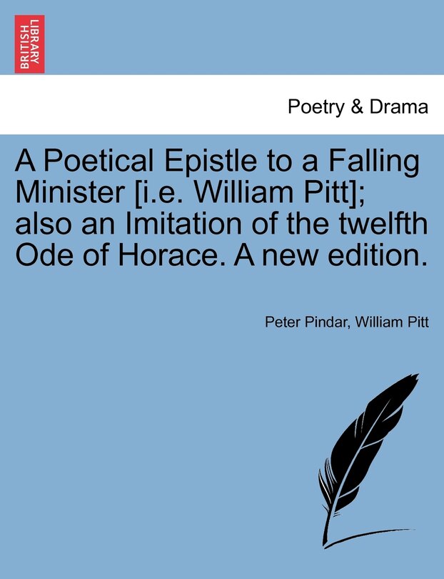 A Poetical Epistle To A Falling Minister [i.e. William Pitt]; Also An Imitation Of The Twelfth Ode Of Horace. A New Edition.