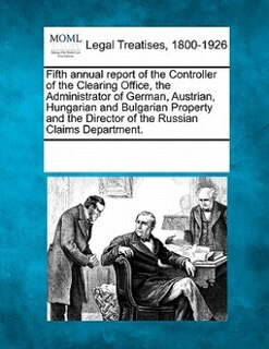 Fifth Annual Report Of The Controller Of The Clearing Office, The Administrator Of German, Austrian, Hungarian And Bulgarian Property And The Director Of The Russian Claims Department.
