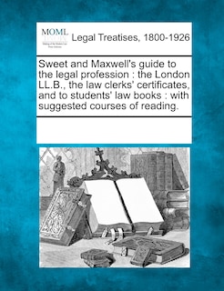 Sweet and Maxwell's Guide to the Legal Profession: The London LL.B., the Law Clerks' Certificates, and to Students' Law Books: With Suggested Courses of Reading.