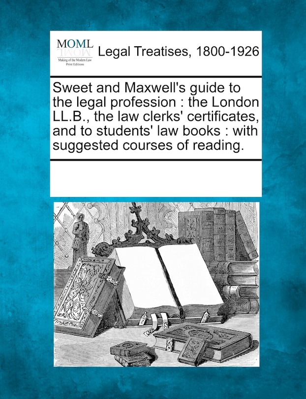 Sweet and Maxwell's Guide to the Legal Profession: The London LL.B., the Law Clerks' Certificates, and to Students' Law Books: With Suggested Courses of Reading.