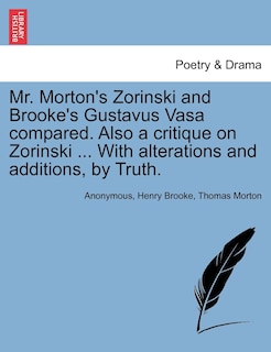 Mr. Morton's Zorinski And Brooke's Gustavus Vasa Compared. Also A Critique On Zorinski ... With Alterations And Additions, By Truth.