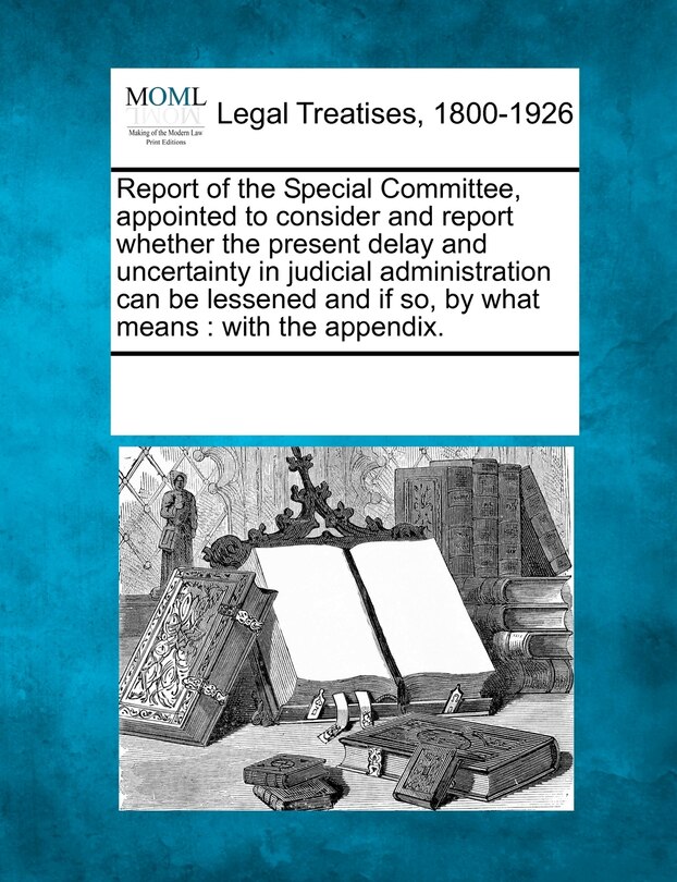 Front cover_Report Of The Special Committee, Appointed To Consider And Report Whether The Present Delay And Uncertainty In Judicial Administration Can Be Lessened And If So, By What Means