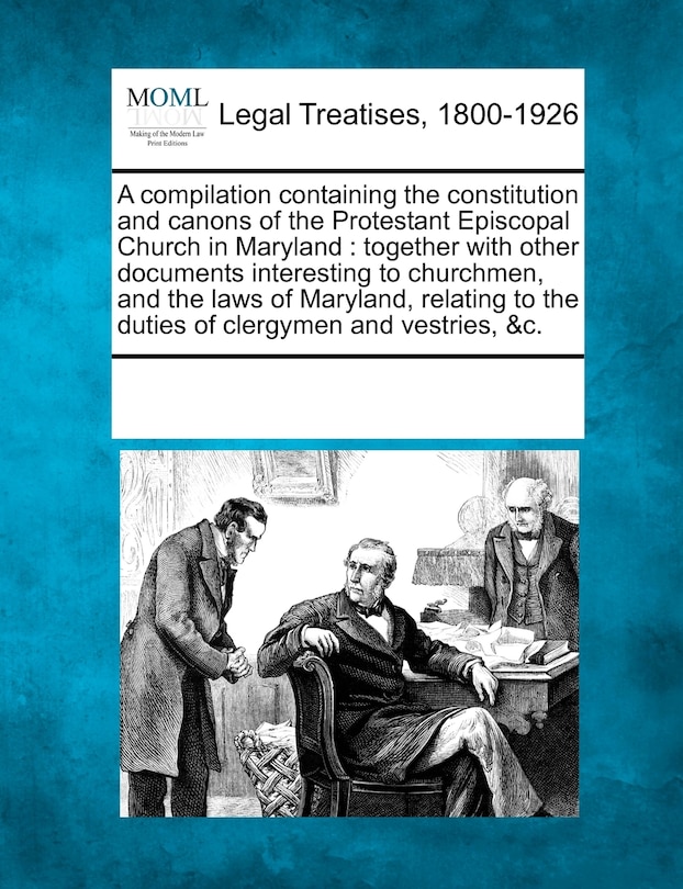 A Compilation Containing the Constitution and Canons of the Protestant Episcopal Church in Maryland: Together with Other Documents Interesting to Churchmen, and the Laws of Maryland, Relating to the Duties of Clergymen and Vestries, &C.