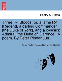 Front cover_Three R-l Bloods; Or, A Lame R-t [regent], A Darling Commander [the Duke Of York], And A Lovesick Admiral [the Duke Of Clarence]. A Poem. By Peter Pindar Jun.