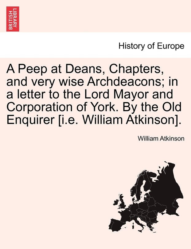 Couverture_A Peep At Deans, Chapters, And Very Wise Archdeacons; In A Letter To The Lord Mayor And Corporation Of York. By The Old Enquirer [i.e. William Atkinson].