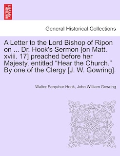 Front cover_A Letter to the Lord Bishop of Ripon on ... Dr. Hook's Sermon [on Matt. XVIII. 17] Preached Before Her Majesty, Entitled Hear the Church. by One of the Clergy [j. W. Gowring].