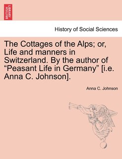 Front cover_The Cottages Of The Alps; Or, Life And Manners In Switzerland. By The Author Of peasant Life In Germany [i.e. Anna C. Johnson].